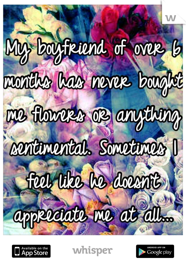 My boyfriend of over 6 months has never bought me flowers or anything sentimental. Sometimes I feel like he doesn't appreciate me at all...