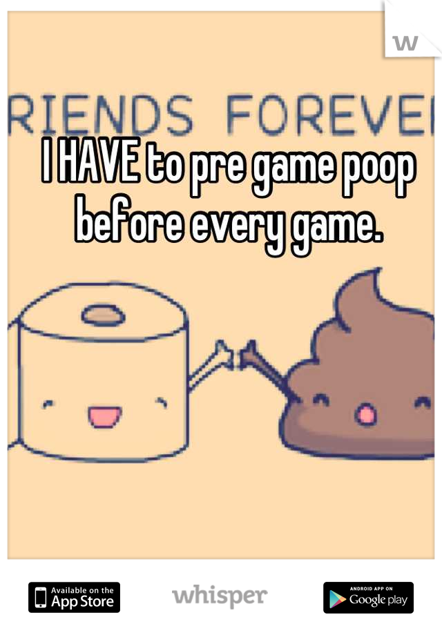 I HAVE to pre game poop before every game.