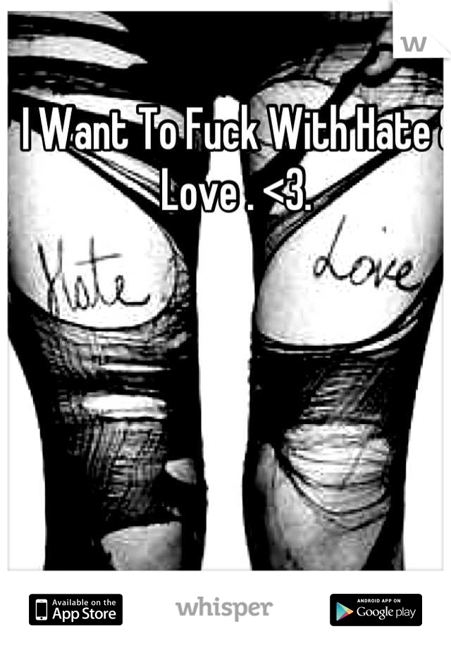 I Want To Fuck With Hate & Love . <3. 
