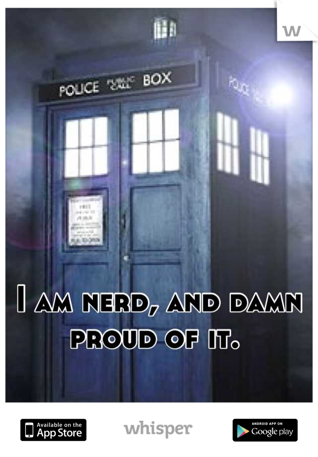 I am nerd, and damn proud of it. 
