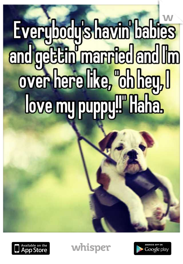 Everybody's havin' babies and gettin' married and I'm over here like, "oh hey, I love my puppy!!" Haha.