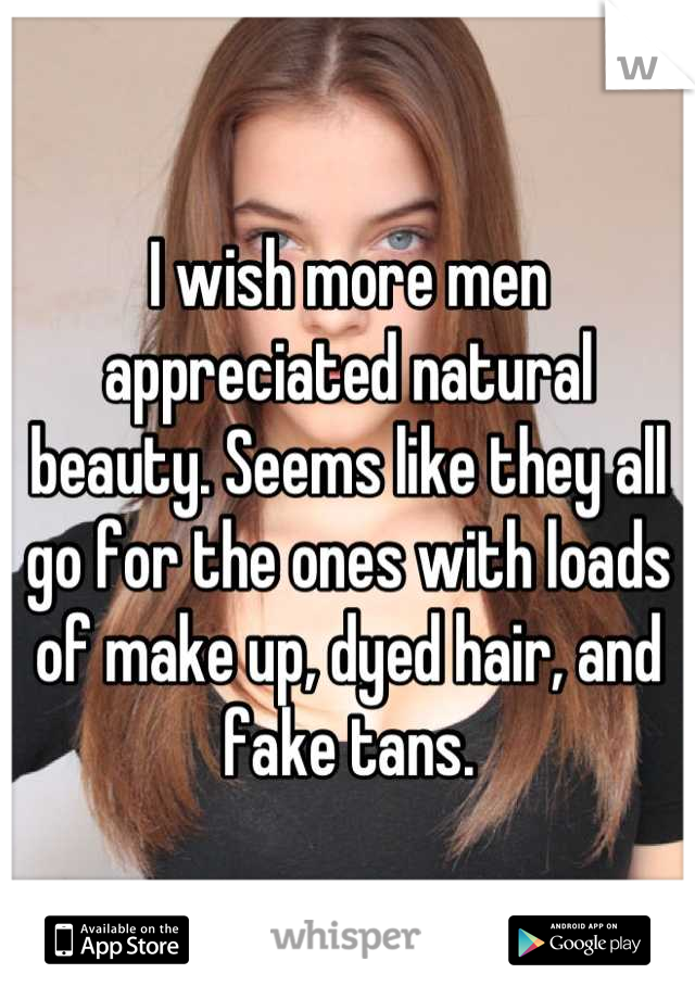 I wish more men appreciated natural beauty. Seems like they all go for the ones with loads of make up, dyed hair, and fake tans.