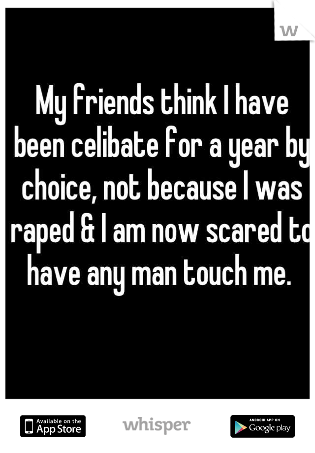 My friends think I have been celibate for a year by choice, not because I was raped & I am now scared to have any man touch me. 