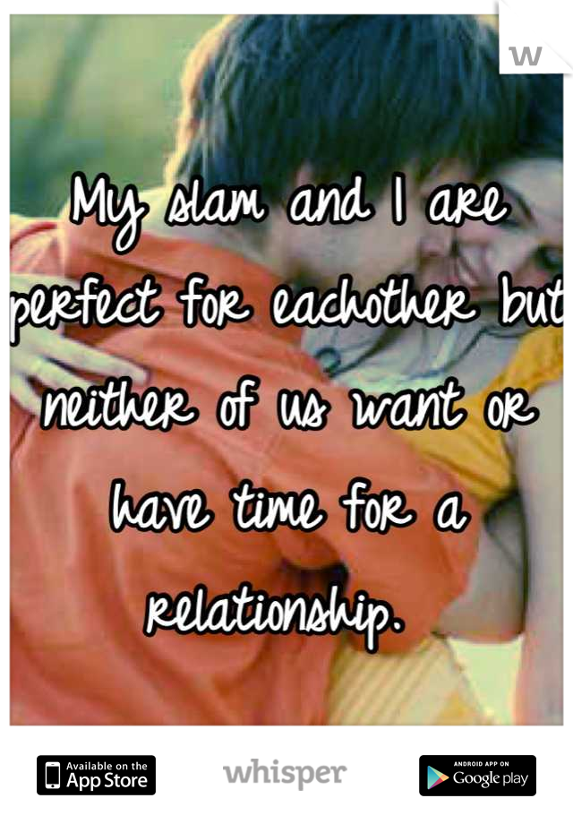My slam and I are perfect for eachother but neither of us want or have time for a relationship. 