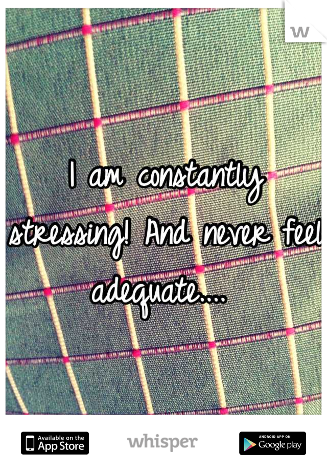 I am constantly stressing! And never feel adequate.... 
