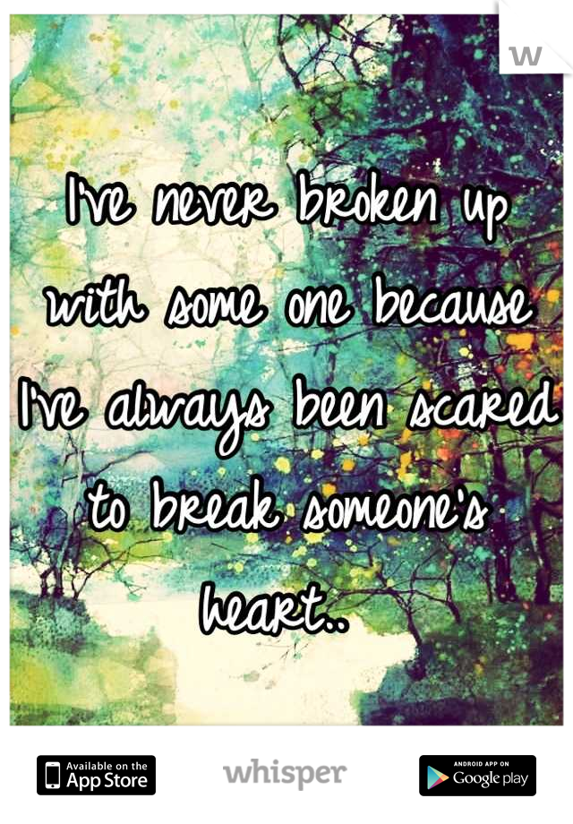 I've never broken up with some one because I've always been scared to break someone's heart.. 