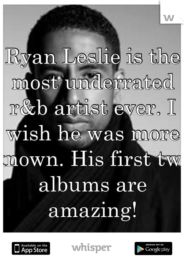Ryan Leslie is the most underrated r&b artist ever. I wish he was more known. His first two albums are amazing!