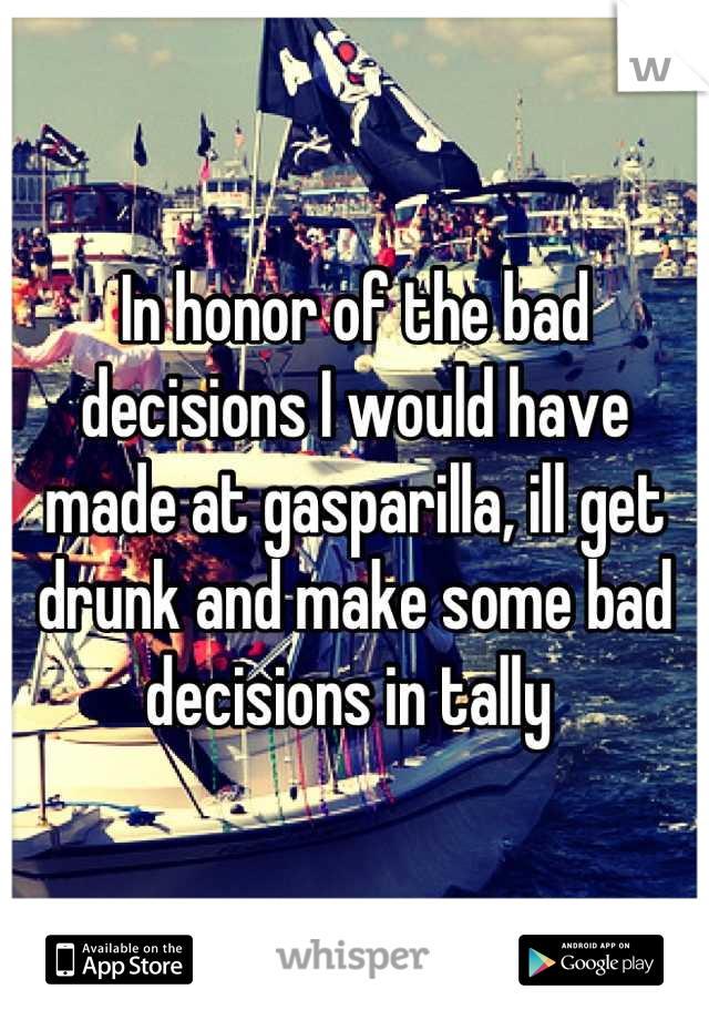 In honor of the bad decisions I would have made at gasparilla, ill get drunk and make some bad decisions in tally 