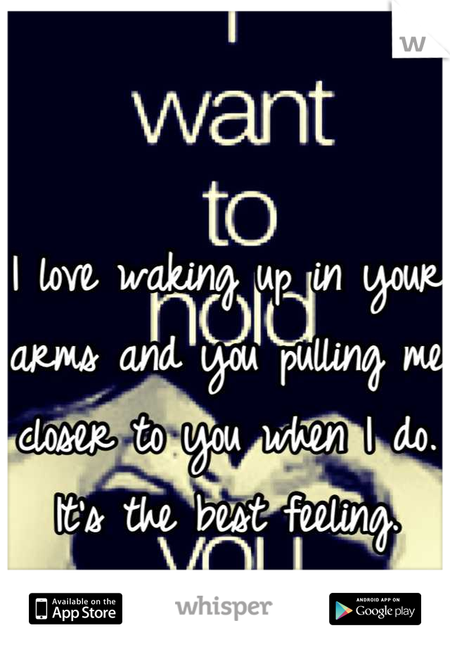 I love waking up in your arms and you pulling me closer to you when I do. 
It's the best feeling. Ever. 