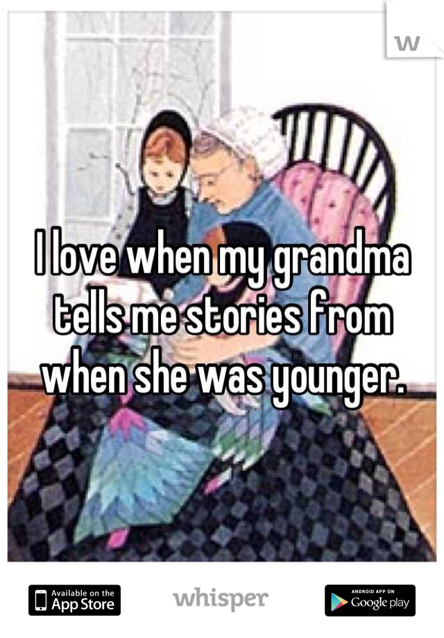 I love when my grandma tells me stories from when she was younger.