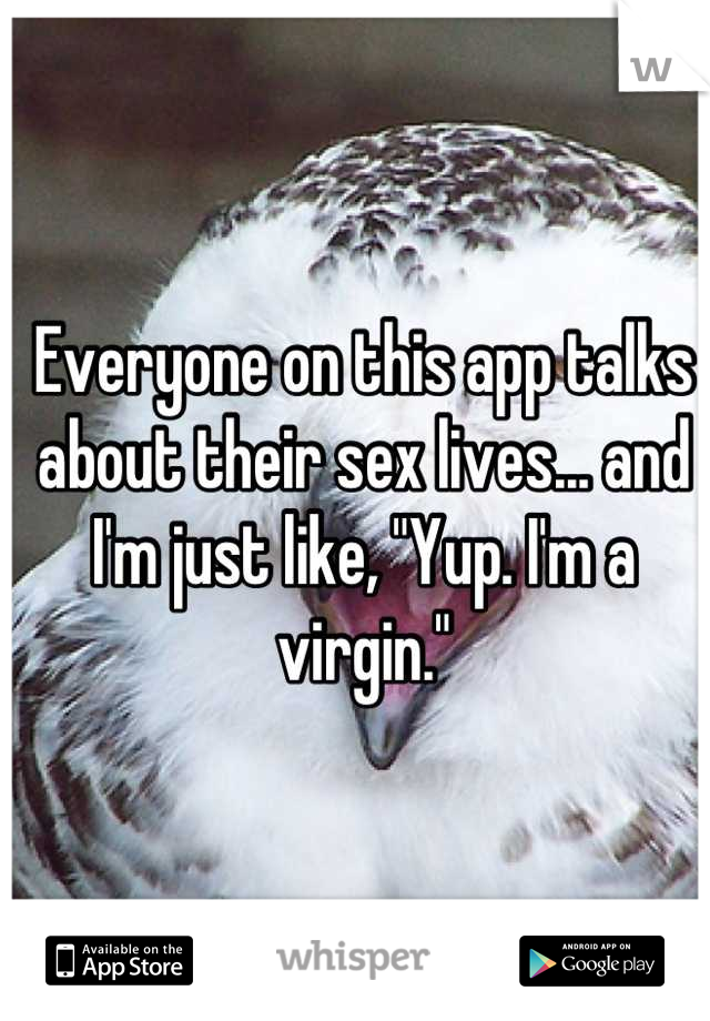 Everyone on this app talks about their sex lives... and I'm just like, "Yup. I'm a virgin."