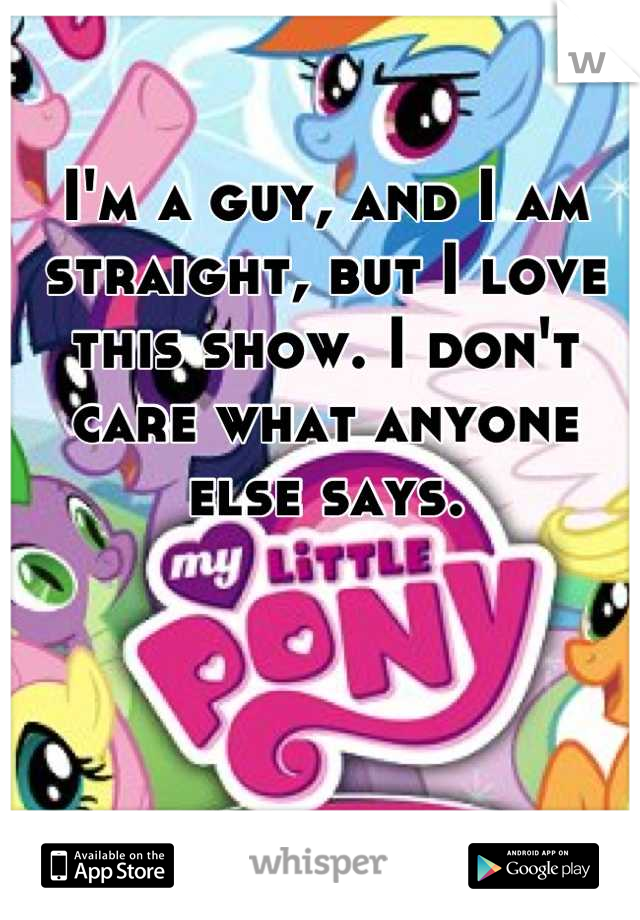 I'm a guy, and I am straight, but I love this show. I don't care what anyone else says.