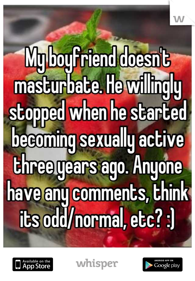 My boyfriend doesn't masturbate. He willingly stopped when he started becoming sexually active three years ago. Anyone have any comments, think its odd/normal, etc? :)