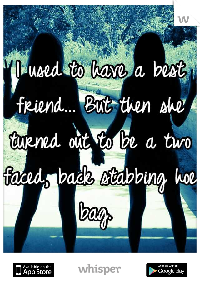 I used to have a best friend... But then she turned out to be a two faced, back stabbing hoe bag. 