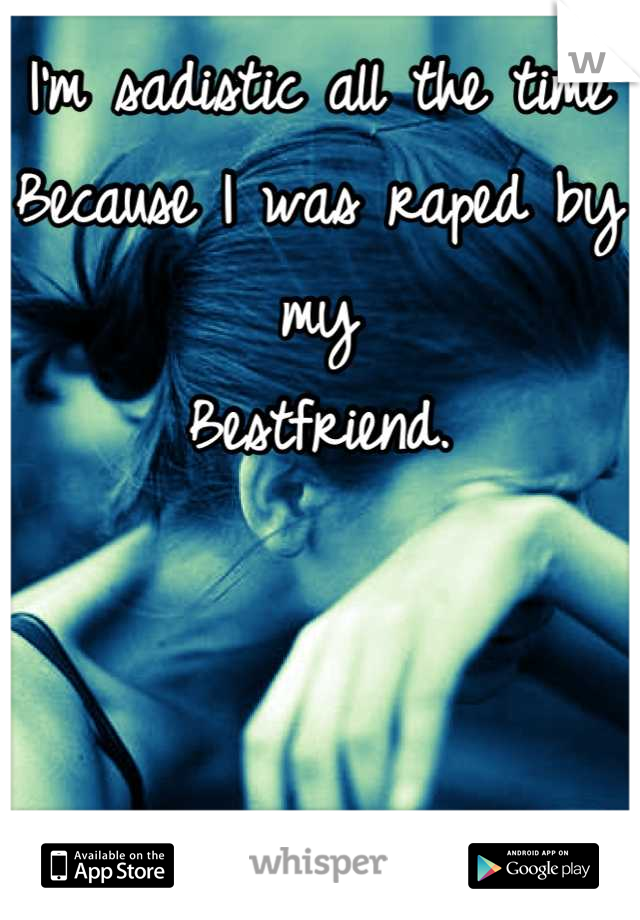 I'm sadistic all the time 
Because I was raped by my
Bestfriend.