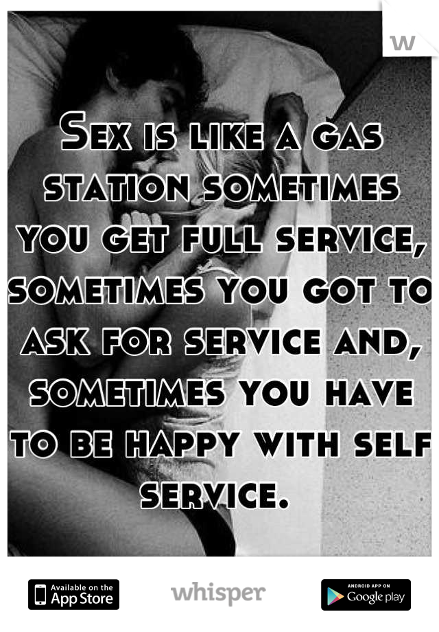 Sex is like a gas station sometimes you get full service, sometimes you got to ask for service and, sometimes you have to be happy with self service. 