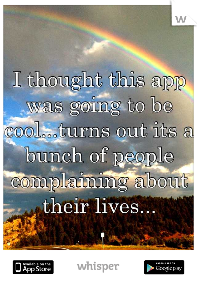 I thought this app was going to be cool...turns out its a bunch of people complaining about their lives...