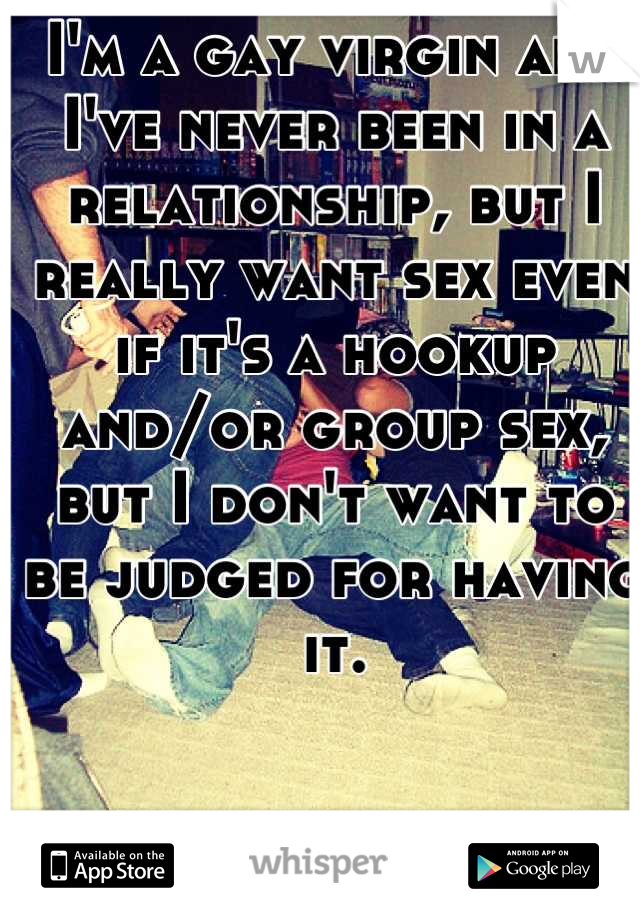 I'm a gay virgin and I've never been in a relationship, but I really want sex even if it's a hookup and/or group sex, but I don't want to be judged for having it.