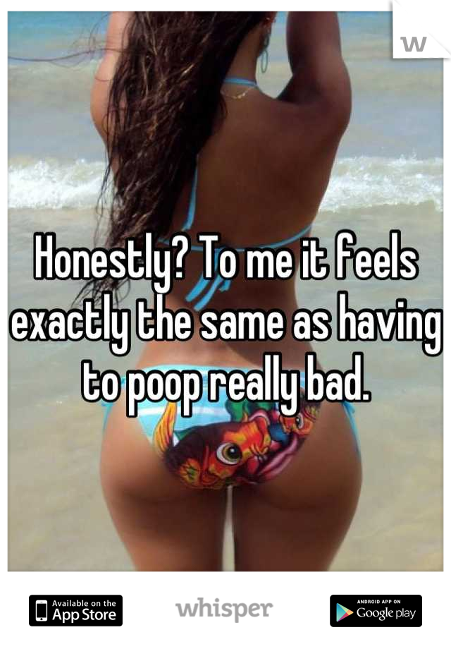 Honestly? To me it feels exactly the same as having to poop really bad.