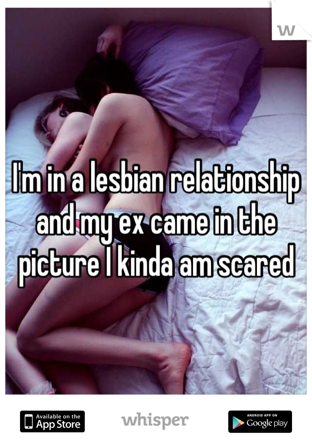 I'm in a lesbian relationship and my ex came in the picture I kinda am scared

