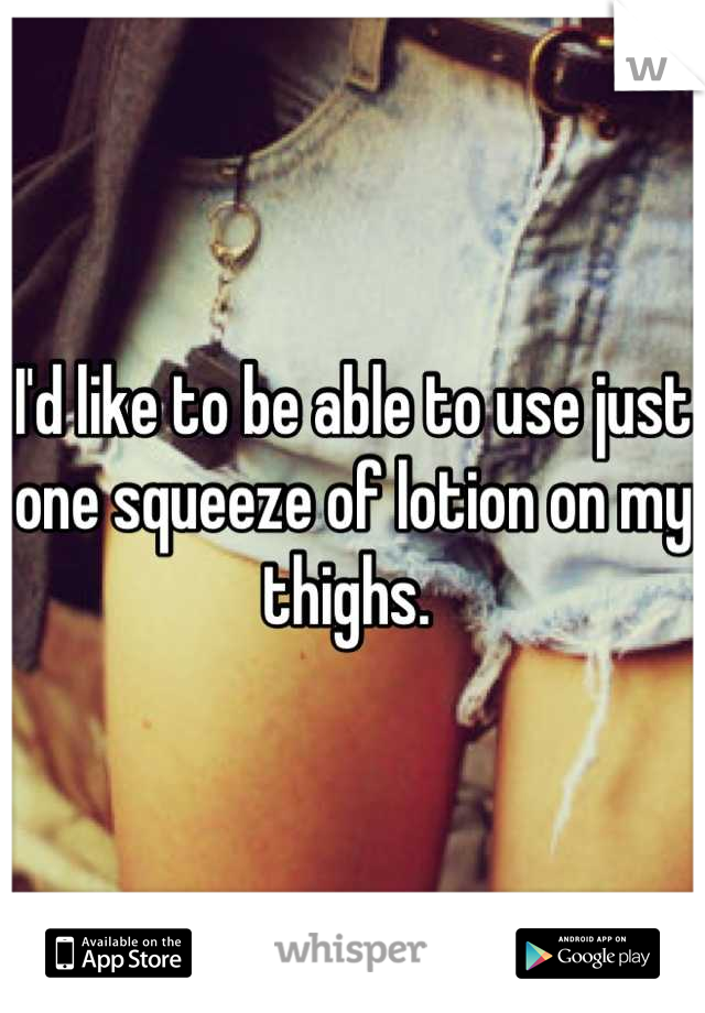 I'd like to be able to use just one squeeze of lotion on my thighs. 