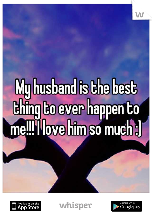 My husband is the best thing to ever happen to me!!! I love him so much :)