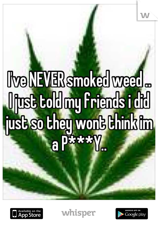 I've NEVER smoked weed .. 
I just told my friends i did just so they wont think im a P***Y..
