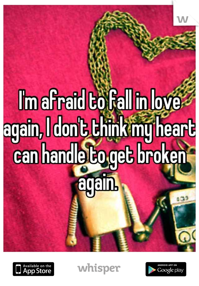I'm afraid to fall in love again, I don't think my heart can handle to get broken again. 