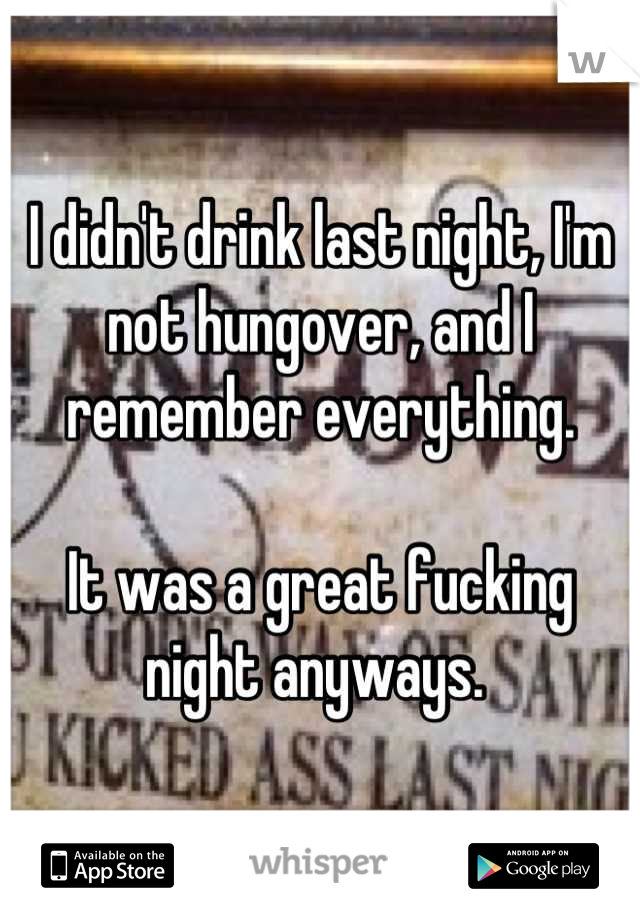 I didn't drink last night, I'm not hungover, and I remember everything.

It was a great fucking night anyways. 
