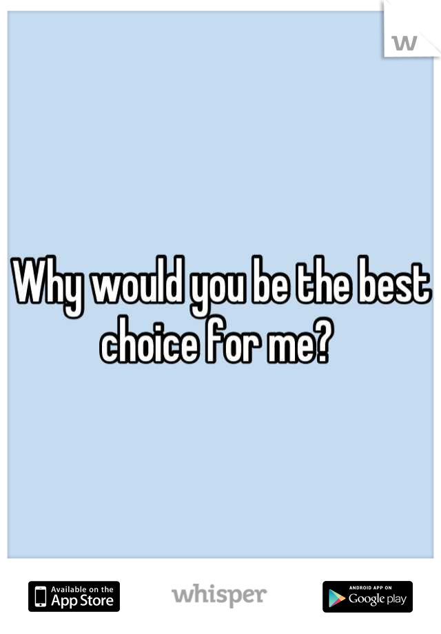 Why would you be the best choice for me? 