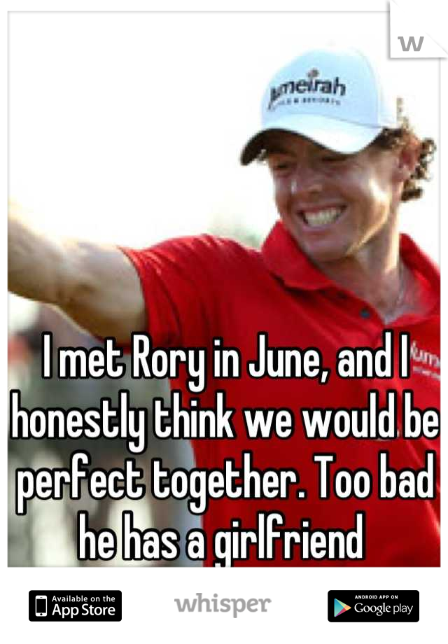 I met Rory in June, and I honestly think we would be perfect together. Too bad he has a girlfriend 