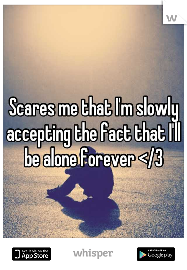 Scares me that I'm slowly accepting the fact that I'll be alone forever </3