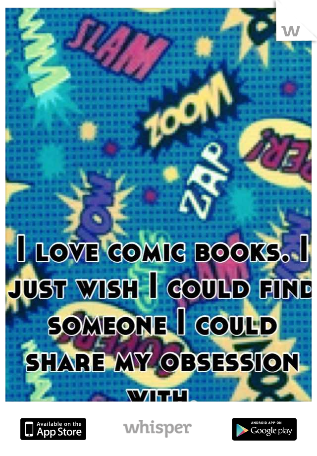 I love comic books. I just wish I could find someone I could share my obsession with.