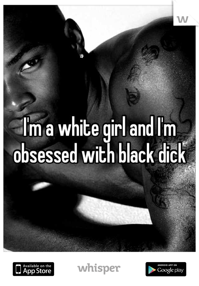 I'm a white girl and I'm obsessed with black dick