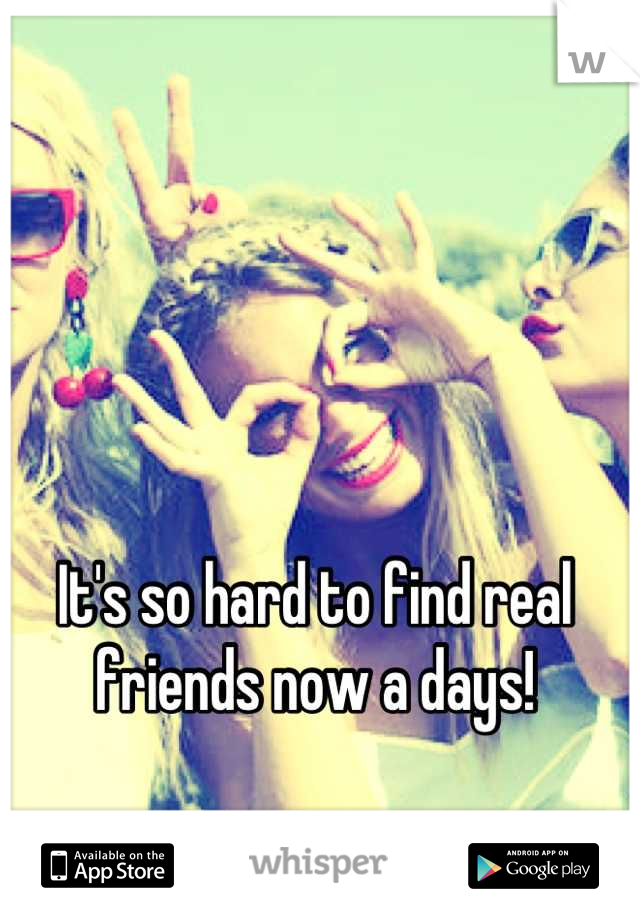 It's so hard to find real friends now a days!