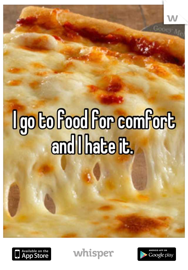 I go to food for comfort and I hate it. 