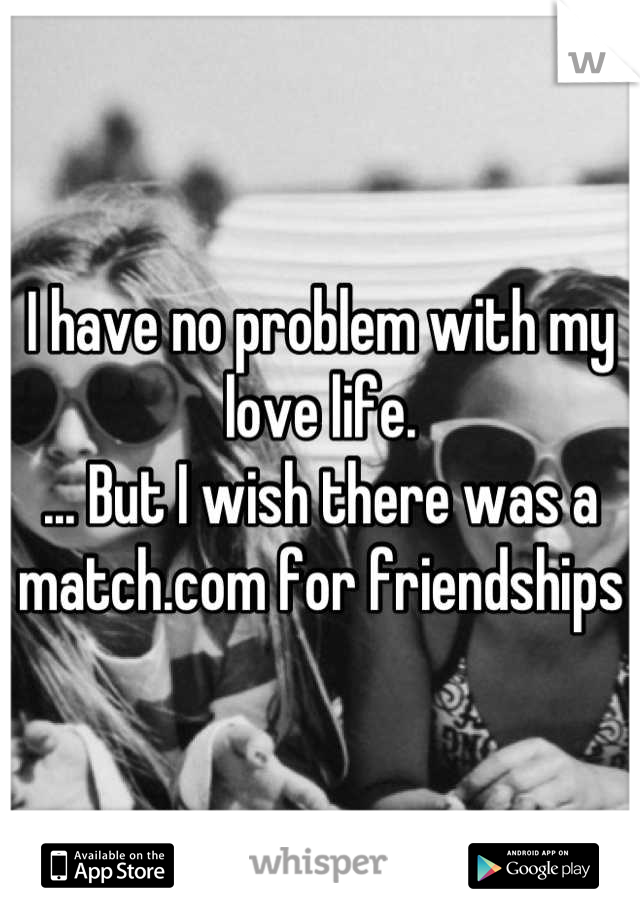 I have no problem with my love life. 
... But I wish there was a match.com for friendships