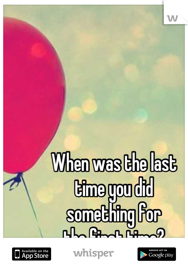 When was the last
time you did
something for 
the first time?
