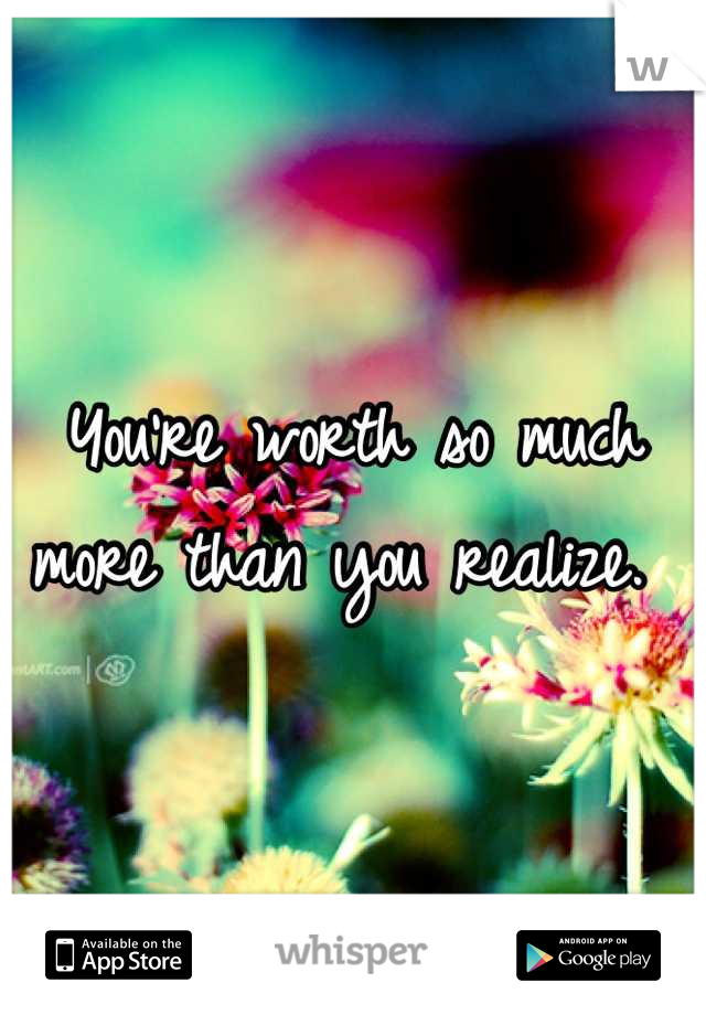 You're worth so much more than you realize. 