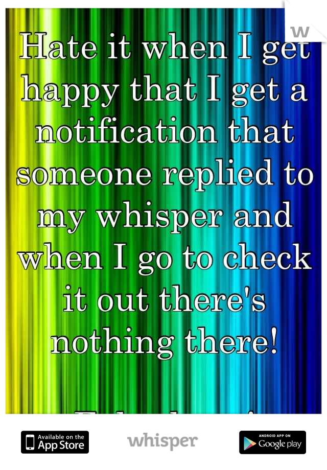 Hate it when I get happy that I get a notification that someone replied to my whisper and when I go to check it out there's nothing there!

False hope!