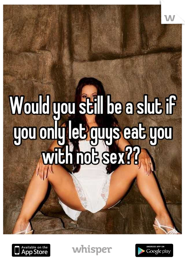 Would you still be a slut if you only let guys eat you with not sex?? 