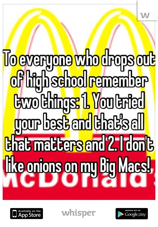 To everyone who drops out of high school remember two things: 1. You tried your best and that's all that matters and 2. I don't like onions on my Big Macs! 
