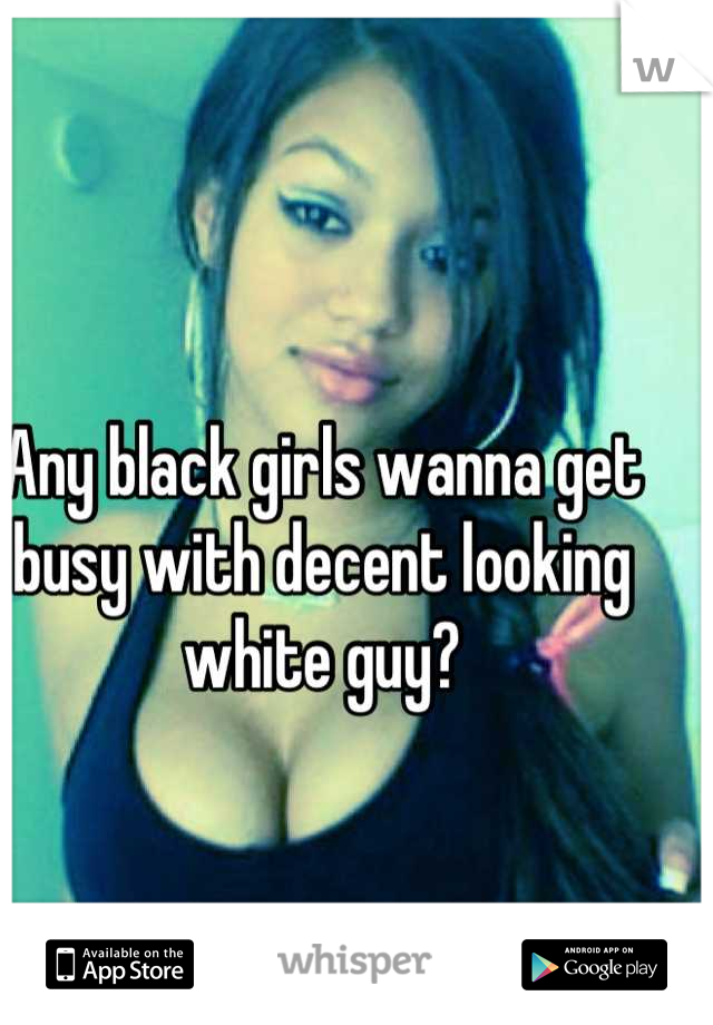Any black girls wanna get busy with decent looking white guy?