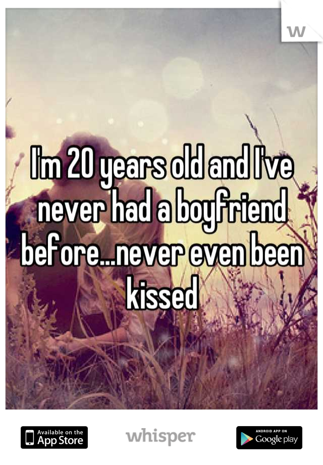 I'm 20 years old and I've never had a boyfriend before...never even been kissed