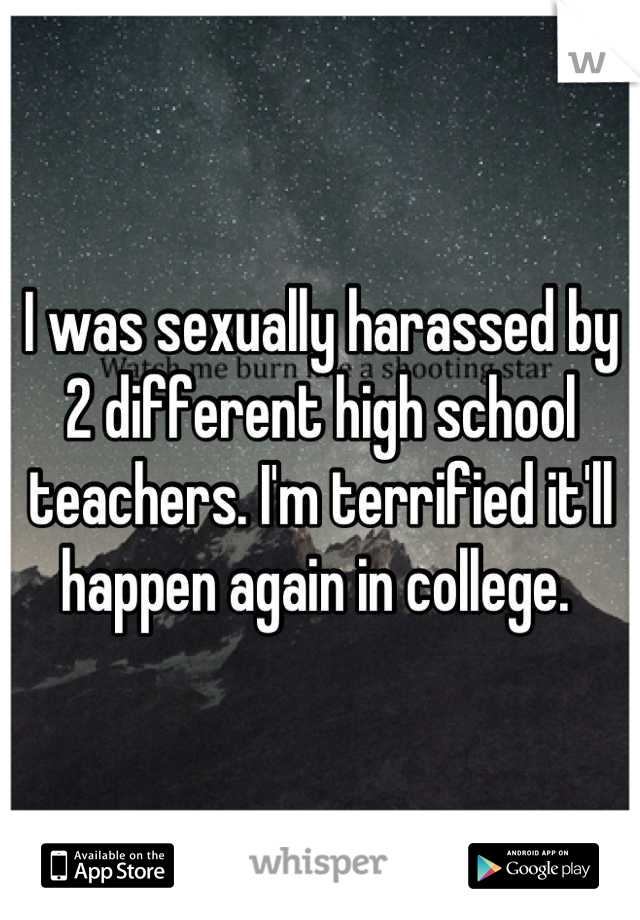 I was sexually harassed by 2 different high school teachers. I'm terrified it'll happen again in college. 