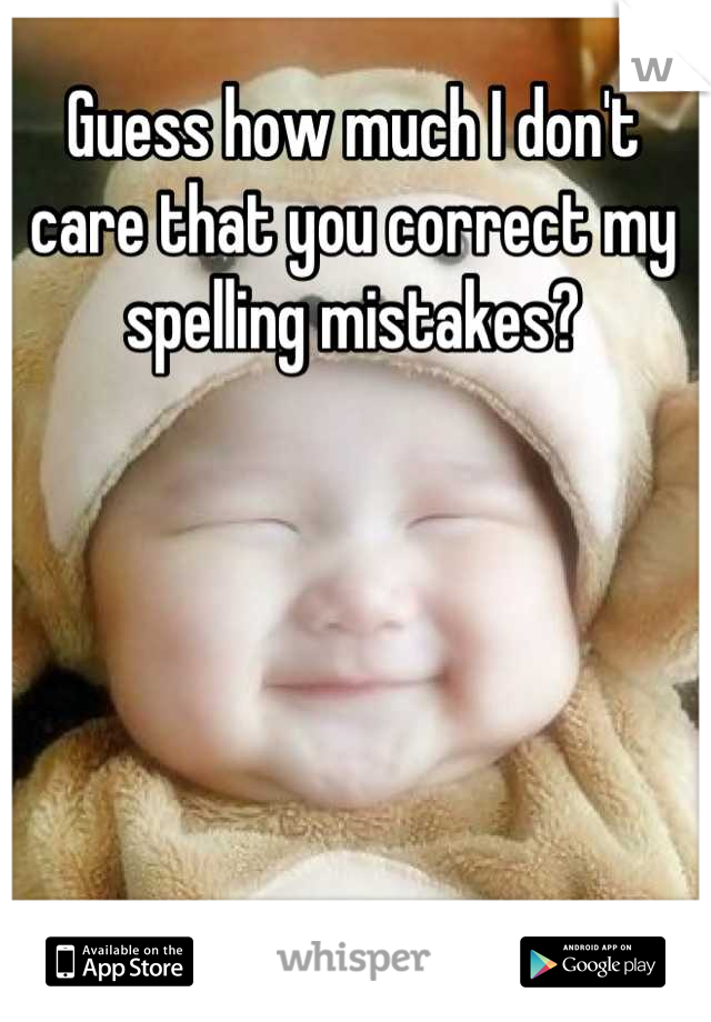 Guess how much I don't care that you correct my spelling mistakes?



