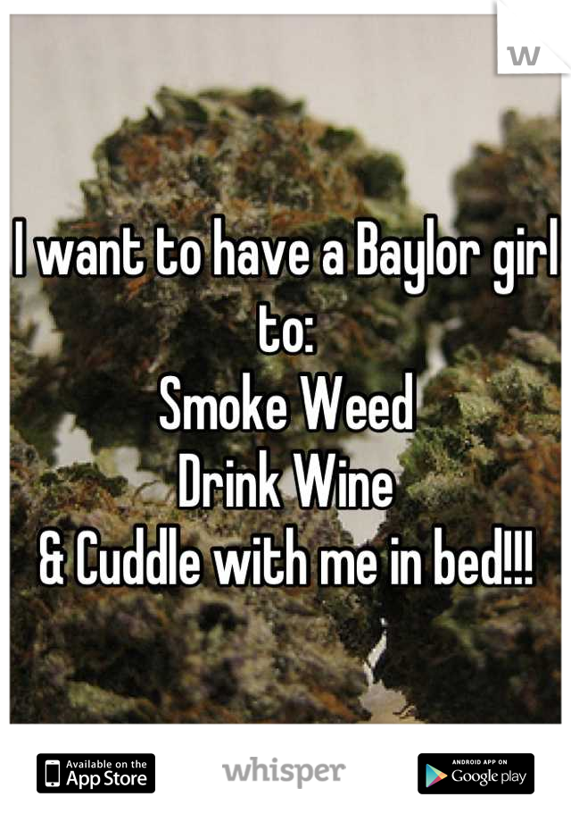 I want to have a Baylor girl to:
Smoke Weed
Drink Wine
& Cuddle with me in bed!!!