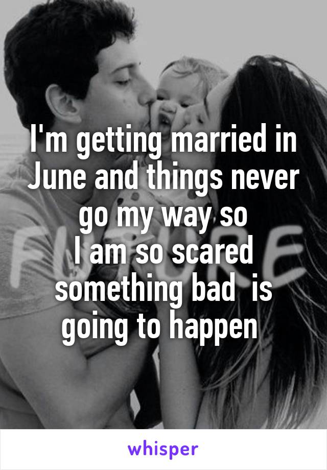 I'm getting married in June and things never go my way so
I am so scared something bad  is going to happen 