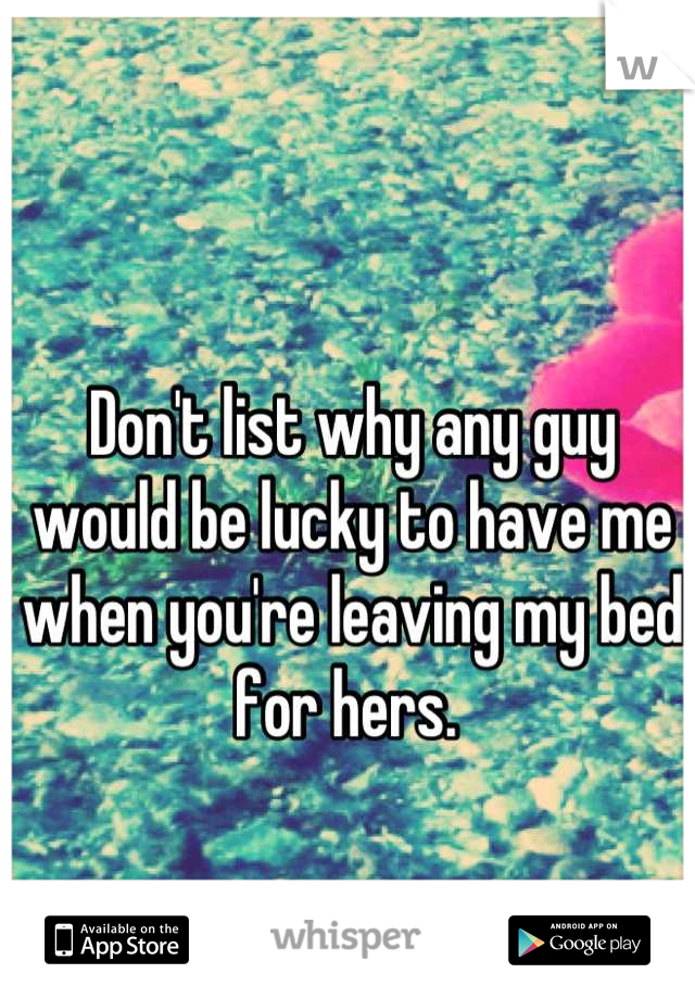 Don't list why any guy would be lucky to have me when you're leaving my bed for hers. 