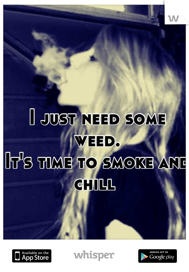 I just need some weed. 
It's time to smoke and chill 